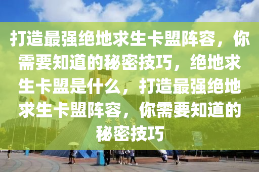 打造最强绝地求生卡盟阵容，你需要知道的秘密技巧，绝地求生卡盟是什么，打造最强绝地求生卡盟阵容，你需要知道的秘密技巧