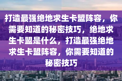 打造最强绝地求生卡盟阵容，你需要知道的秘密技巧，绝地求生卡盟是什么，打造最强绝地求生卡盟阵容，你需要知道的秘密技巧