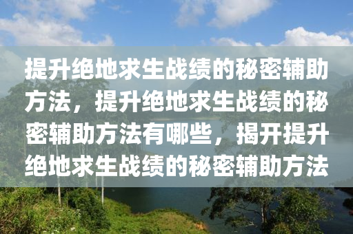 提升绝地求生战绩的秘密辅助方法，提升绝地求生战绩的秘密辅助方法有哪些，揭开提升绝地求生战绩的秘密辅助方法