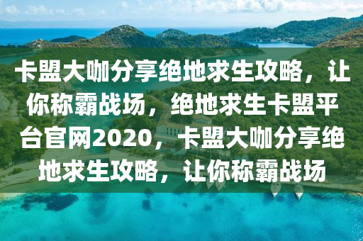 卡盟大咖分享绝地求生攻略，让你称霸战场，绝地求生卡盟平台官网2020，卡盟大咖分享绝地求生攻略，让你称霸战场