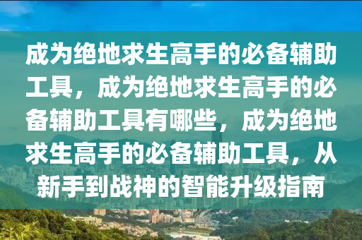 成为绝地求生高手的必备辅助工具，成为绝地求生高手的必备辅助工具有哪些，成为绝地求生高手的必备辅助工具，从新手到战神的智能升级指南
