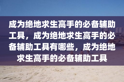 成为绝地求生高手的必备辅助工具，成为绝地求生高手的必备辅助工具有哪些，成为绝地求生高手的必备辅助工具