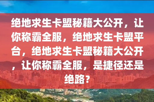 绝地求生卡盟秘籍大公开，让你称霸全服，绝地求生卡盟平台，绝地求生卡盟秘籍大公开，让你称霸全服，是捷径还是绝路？