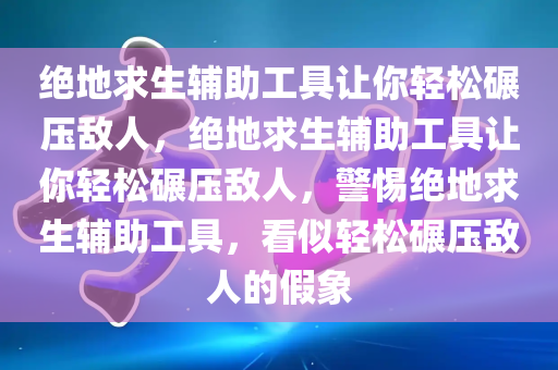 绝地求生辅助工具让你轻松碾压敌人，绝地求生辅助工具让你轻松碾压敌人，警惕绝地求生辅助工具，看似轻松碾压敌人的假象