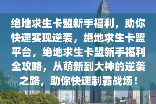 绝地求生卡盟新手福利，助你快速实现逆袭，绝地求生卡盟平台，绝地求生卡盟新手福利全攻略，从萌新到大神的逆袭之路，助你快速制霸战场！
