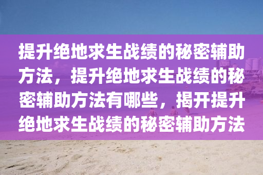 提升绝地求生战绩的秘密辅助方法，提升绝地求生战绩的秘密辅助方法有哪些，揭开提升绝地求生战绩的秘密辅助方法