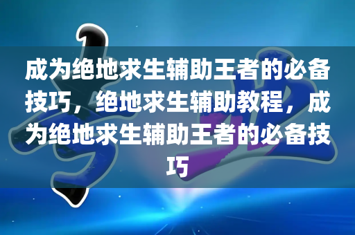 成为绝地求生辅助王者的必备技巧，绝地求生辅助教程，成为绝地求生辅助王者的必备技巧