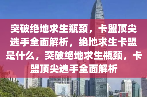 突破绝地求生瓶颈，卡盟顶尖选手全面解析，绝地求生卡盟是什么，突破绝地求生瓶颈，卡盟顶尖选手全面解析