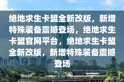 绝地求生卡盟全新改版，新增特殊装备震撼登场，绝地求生卡盟官网平台，绝地求生卡盟全新改版，新增特殊装备震撼登场