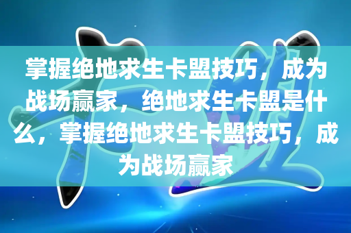 掌握绝地求生卡盟技巧，成为战场赢家，绝地求生卡盟是什么，掌握绝地求生卡盟技巧，成为战场赢家