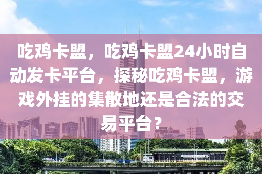 吃鸡卡盟，吃鸡卡盟24小时自动发卡平台，探秘吃鸡卡盟，游戏外挂的集散地还是合法的交易平台？