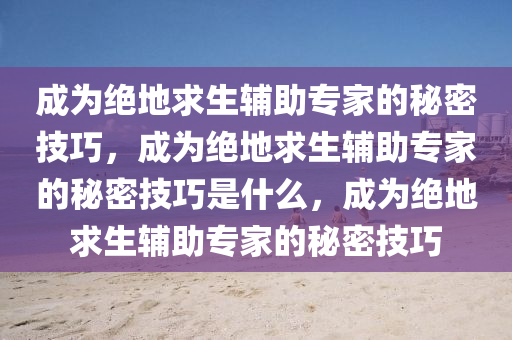 成为绝地求生辅助专家的秘密技巧，成为绝地求生辅助专家的秘密技巧是什么，成为绝地求生辅助专家的秘密技巧
