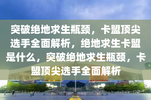 突破绝地求生瓶颈，卡盟顶尖选手全面解析，绝地求生卡盟是什么，突破绝地求生瓶颈，卡盟顶尖选手全面解析