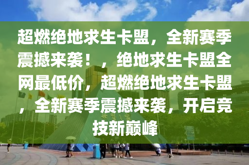 超燃绝地求生卡盟，全新赛季震撼来袭！，绝地求生卡盟全网最低价，超燃绝地求生卡盟，全新赛季震撼来袭，开启竞技新巅峰