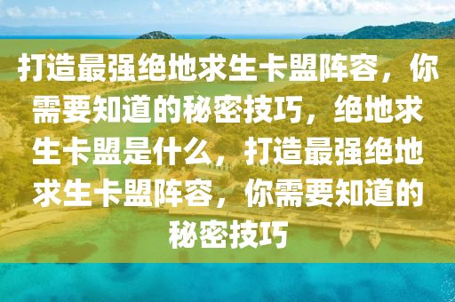 打造最强绝地求生卡盟阵容，你需要知道的秘密技巧，绝地求生卡盟是什么，打造最强绝地求生卡盟阵容，你需要知道的秘密技巧