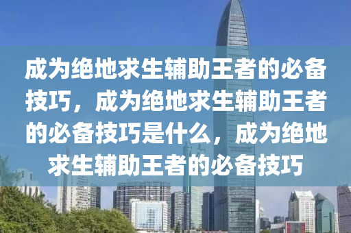 成为绝地求生辅助王者的必备技巧，成为绝地求生辅助王者的必备技巧是什么，成为绝地求生辅助王者的必备技巧