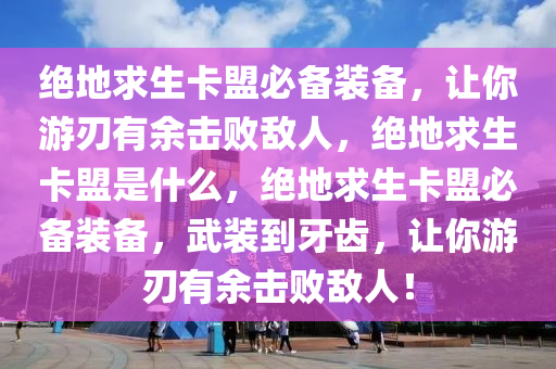 绝地求生卡盟必备装备，让你游刃有余击败敌人，绝地求生卡盟是什么，绝地求生卡盟必备装备，武装到牙齿，让你游刃有余击败敌人！