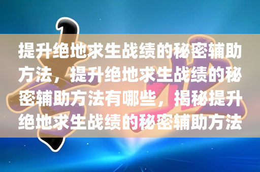 提升绝地求生战绩的秘密辅助方法，提升绝地求生战绩的秘密辅助方法有哪些，揭秘提升绝地求生战绩的秘密辅助方法