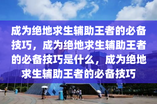 成为绝地求生辅助王者的必备技巧，成为绝地求生辅助王者的必备技巧是什么，成为绝地求生辅助王者的必备技巧