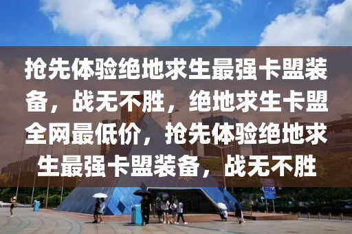 抢先体验绝地求生最强卡盟装备，战无不胜，绝地求生卡盟全网最低价，抢先体验绝地求生最强卡盟装备，战无不胜