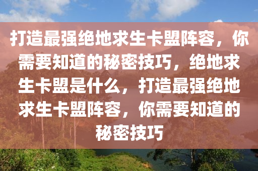 打造最强绝地求生卡盟阵容，你需要知道的秘密技巧，绝地求生卡盟是什么，打造最强绝地求生卡盟阵容，你需要知道的秘密技巧