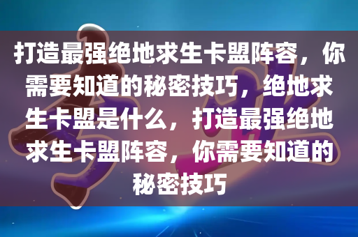 打造最强绝地求生卡盟阵容，你需要知道的秘密技巧，绝地求生卡盟是什么，打造最强绝地求生卡盟阵容，你需要知道的秘密技巧