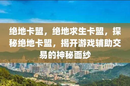 绝地卡盟，绝地求生卡盟，探秘绝地卡盟，揭开游戏辅助交易的神秘面纱
