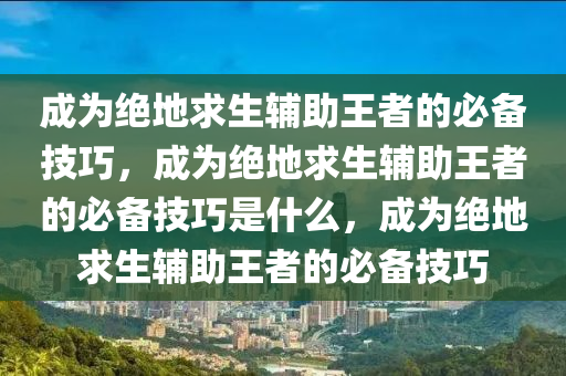 成为绝地求生辅助王者的必备技巧，成为绝地求生辅助王者的必备技巧是什么，成为绝地求生辅助王者的必备技巧