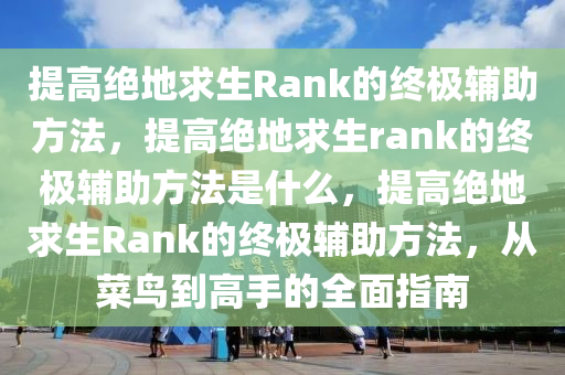 提高绝地求生Rank的终极辅助方法，提高绝地求生rank的终极辅助方法是什么，提高绝地求生Rank的终极辅助方法，从菜鸟到高手的全面指南