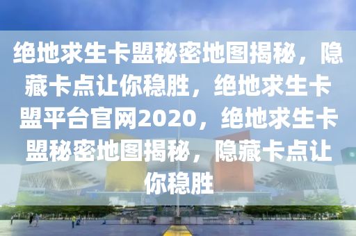 绝地求生卡盟秘密地图揭秘，隐藏卡点让你稳胜，绝地求生卡盟平台官网2020，绝地求生卡盟秘密地图揭秘，隐藏卡点让你稳胜