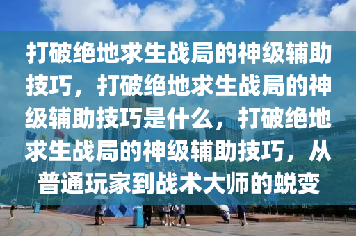 打破绝地求生战局的神级辅助技巧，打破绝地求生战局的神级辅助技巧是什么，打破绝地求生战局的神级辅助技巧，从普通玩家到战术大师的蜕变