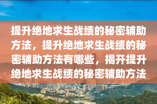 提升绝地求生战绩的秘密辅助方法，提升绝地求生战绩的秘密辅助方法有哪些，揭开提升绝地求生战绩的秘密辅助方法