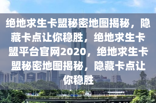 绝地求生卡盟秘密地图揭秘，隐藏卡点让你稳胜，绝地求生卡盟平台官网2020，绝地求生卡盟秘密地图揭秘，隐藏卡点让你稳胜
