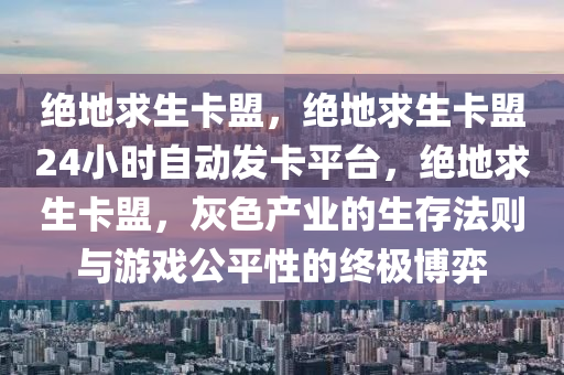 绝地求生卡盟，绝地求生卡盟24小时自动发卡平台，绝地求生卡盟，灰色产业的生存法则与游戏公平性的终极博弈