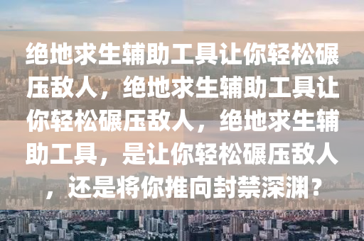 绝地求生辅助工具让你轻松碾压敌人，绝地求生辅助工具让你轻松碾压敌人，绝地求生辅助工具，是让你轻松碾压敌人，还是将你推向封禁深渊？