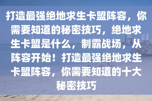 打造最强绝地求生卡盟阵容，你需要知道的秘密技巧，绝地求生卡盟是什么，制霸战场，从阵容开始！打造最强绝地求生卡盟阵容，你需要知道的十大秘密技巧
