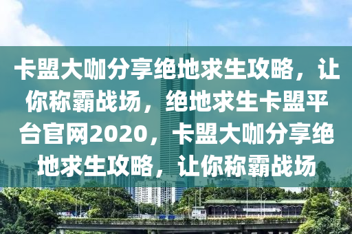 卡盟大咖分享绝地求生攻略，让你称霸战场，绝地求生卡盟平台官网2020，卡盟大咖分享绝地求生攻略，让你称霸战场