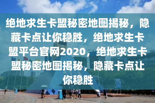 绝地求生卡盟秘密地图揭秘，隐藏卡点让你稳胜，绝地求生卡盟平台官网2020，绝地求生卡盟秘密地图揭秘，隐藏卡点让你稳胜