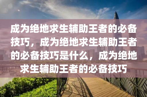 成为绝地求生辅助王者的必备技巧，成为绝地求生辅助王者的必备技巧是什么，成为绝地求生辅助王者的必备技巧