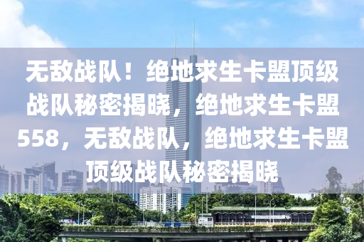 无敌战队！绝地求生卡盟顶级战队秘密揭晓，绝地求生卡盟558，无敌战队，绝地求生卡盟顶级战队秘密揭晓