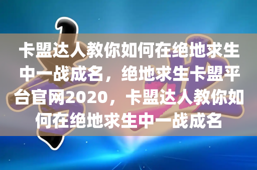 卡盟达人教你如何在绝地求生中一战成名，绝地求生卡盟平台官网2020，卡盟达人教你如何在绝地求生中一战成名