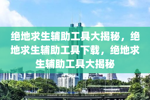 绝地求生辅助工具大揭秘，绝地求生辅助工具下载，绝地求生辅助工具大揭秘