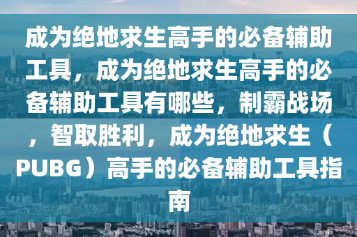 成为绝地求生高手的必备辅助工具，成为绝地求生高手的必备辅助工具有哪些，制霸战场，智取胜利，成为绝地求生（PUBG）高手的必备辅助工具指南