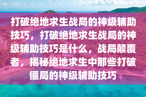 打破绝地求生战局的神级辅助技巧，打破绝地求生战局的神级辅助技巧是什么，战局颠覆者，揭秘绝地求生中那些打破僵局的神级辅助技巧