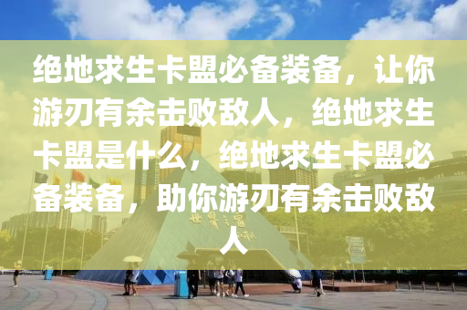 绝地求生卡盟必备装备，让你游刃有余击败敌人，绝地求生卡盟是什么，绝地求生卡盟必备装备，助你游刃有余击败敌人