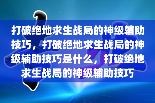 打破绝地求生战局的神级辅助技巧，打破绝地求生战局的神级辅助技巧是什么，打破绝地求生战局的神级辅助技巧