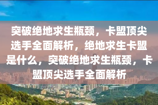 突破绝地求生瓶颈，卡盟顶尖选手全面解析，绝地求生卡盟是什么，突破绝地求生瓶颈，卡盟顶尖选手全面解析