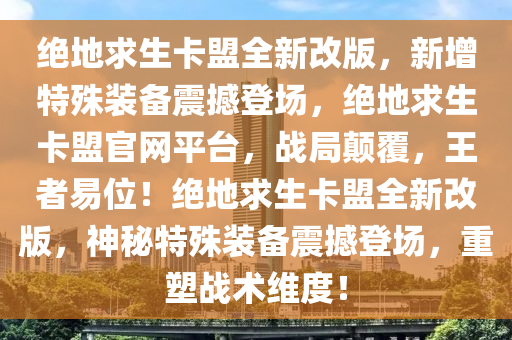 绝地求生卡盟全新改版，新增特殊装备震撼登场，绝地求生卡盟官网平台，战局颠覆，王者易位！绝地求生卡盟全新改版，神秘特殊装备震撼登场，重塑战术维度！