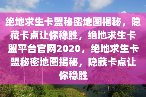 绝地求生卡盟秘密地图揭秘，隐藏卡点让你稳胜，绝地求生卡盟平台官网2020，绝地求生卡盟秘密地图揭秘，隐藏卡点让你稳胜