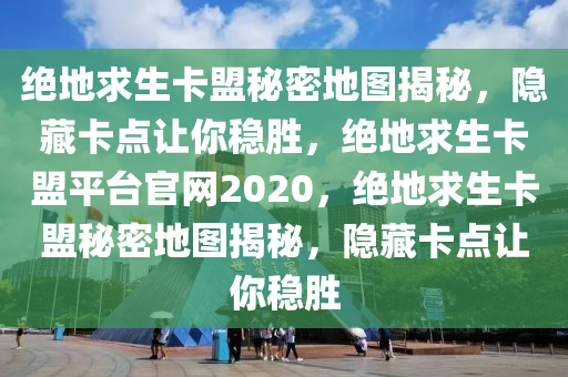 绝地求生卡盟秘密地图揭秘，隐藏卡点让你稳胜，绝地求生卡盟平台官网2020，绝地求生卡盟秘密地图揭秘，隐藏卡点让你稳胜